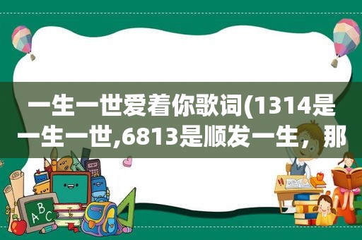 一生一世爱着你歌词(1314是一生一世,6813是顺发一生，那么还有没有其它的分别代指什么)