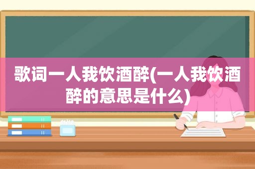 歌词一人我饮酒醉(一人我饮酒醉的意思是什么)