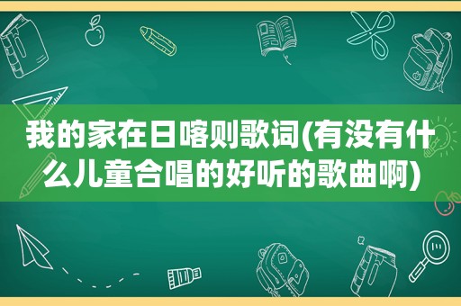 我的家在日喀则歌词(有没有什么儿童合唱的好听的歌曲啊)