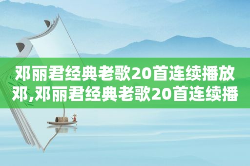 邓丽君经典老歌20首连续播放邓,邓丽君经典老歌20首连续播放