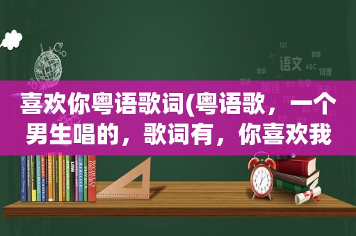 喜欢你粤语歌词(粤语歌，一个男生唱的，歌词有，你喜欢我，我喜欢你)