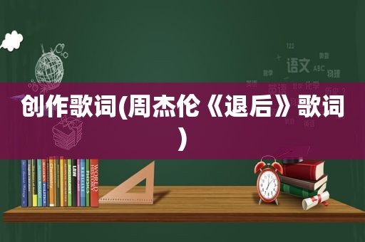 创作歌词(周杰伦《退后》歌词)