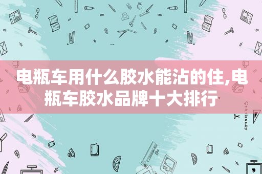 电瓶车用什么胶水能沾的住,电瓶车胶水品牌十大排行