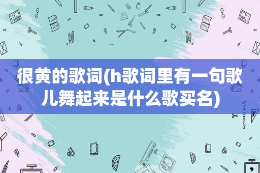 很黄的歌词(h歌词里有一句歌儿舞起来是什么歌买名)