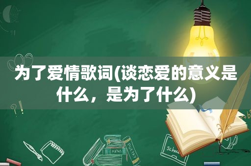 为了爱情歌词(谈恋爱的意义是什么，是为了什么)