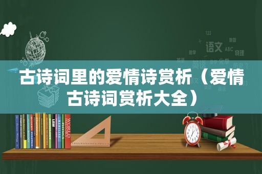 古诗词里的爱情诗赏析（爱情古诗词赏析大全）