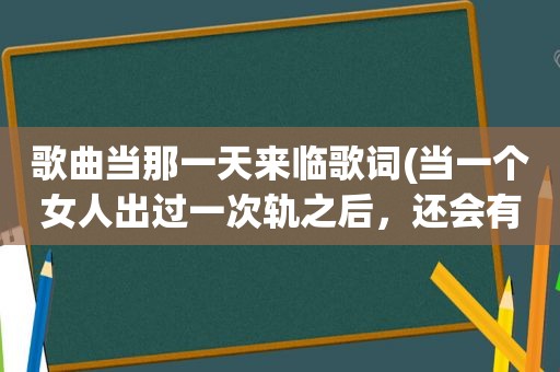 歌曲当那一天来临歌词(当一个女人出过一次轨之后，还会有下次吗)