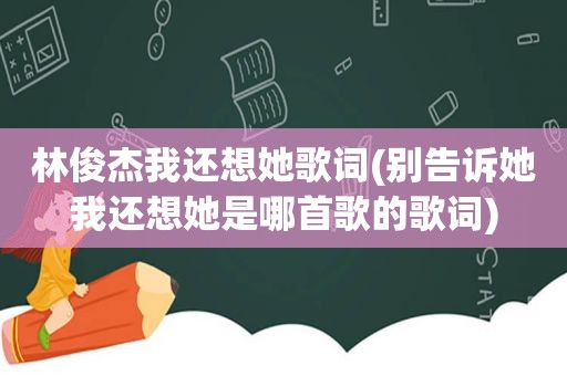 林俊杰我还想她歌词(别告诉她我还想她是哪首歌的歌词)