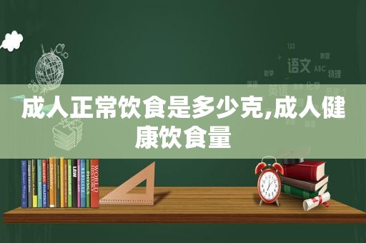 成人正常饮食是多少克,成人健康饮食量