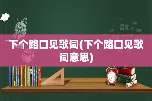 下个路口见歌词(下个路口见歌词意思)