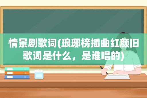 情景剧歌词(琅琊榜插曲红颜旧歌词是什么，是谁唱的)