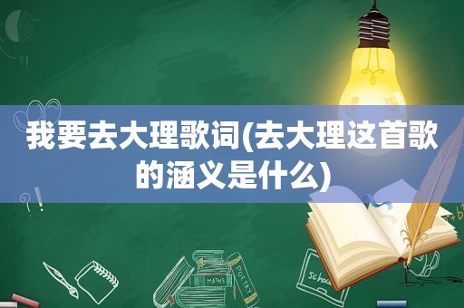 我要去大理歌词(去大理这首歌的涵义是什么)