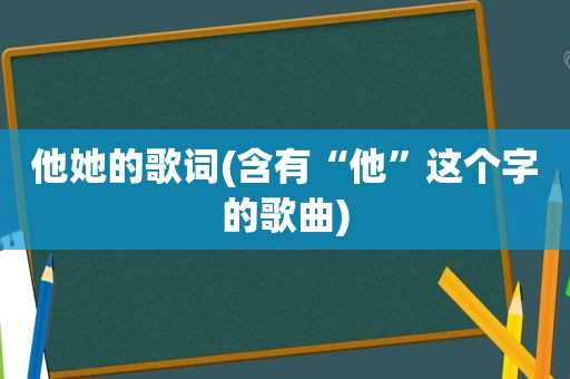 他她的歌词(含有“他”这个字的歌曲)