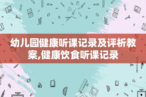 幼儿园健康听课记录及评析教案,健康饮食听课记录