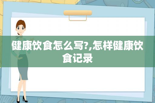 健康饮食怎么写?,怎样健康饮食记录