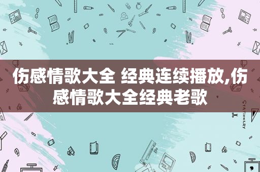 伤感情歌大全 经典连续播放,伤感情歌大全经典老歌