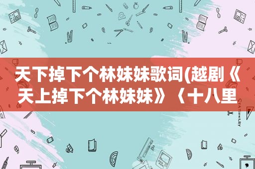 天下掉下个林妹妹歌词(越剧《天上掉下个林妹妹》〈十八里相送〉的歌词)