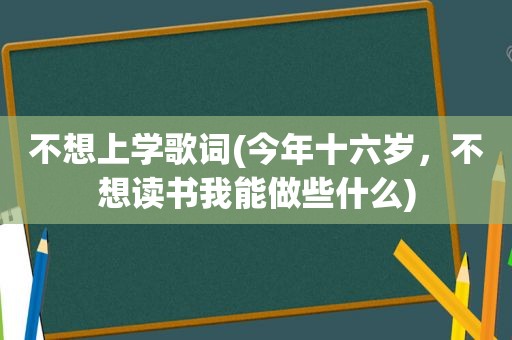 不想上学歌词(今年十六岁，不想读书我能做些什么)