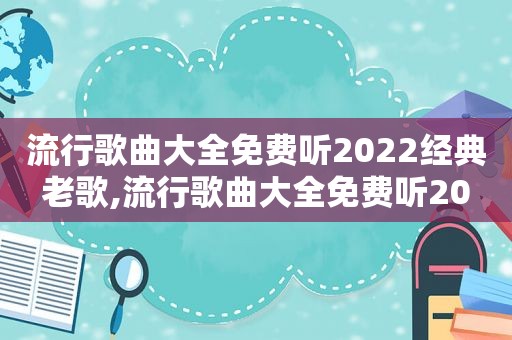 流行歌曲大全免费听2022经典老歌,流行歌曲大全免费听20