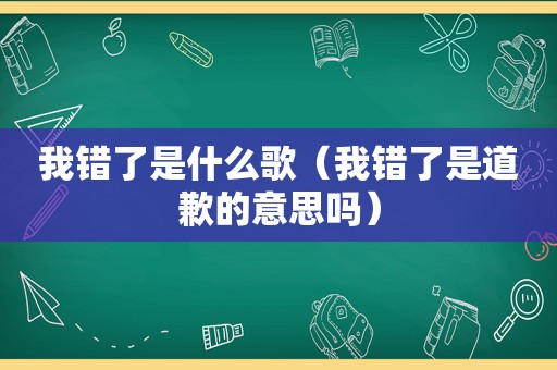 我错了是什么歌（我错了是道歉的意思吗）