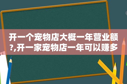 开一个宠物店大概一年营业额?,开一家宠物店一年可以赚多少