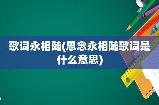 歌词永相随(思念永相随歌词是什么意思)