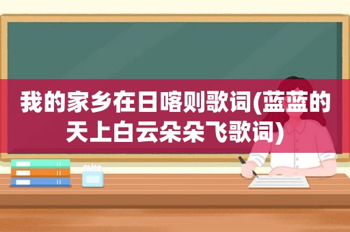 我的家乡在日喀则歌词(蓝蓝的天上白云朵朵飞歌词)