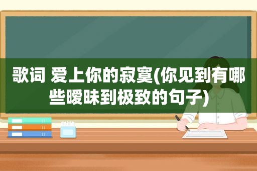 歌词 爱上你的寂寞(你见到有哪些暧昧到极致的句子)