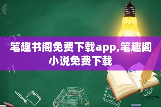 笔趣书阁免费下载app,笔趣阁小说免费下载