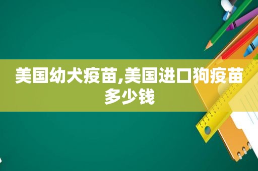 美国幼犬疫苗,美国进口狗疫苗多少钱