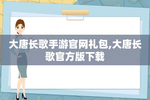 大唐长歌手游官网礼包,大唐长歌官方版下载