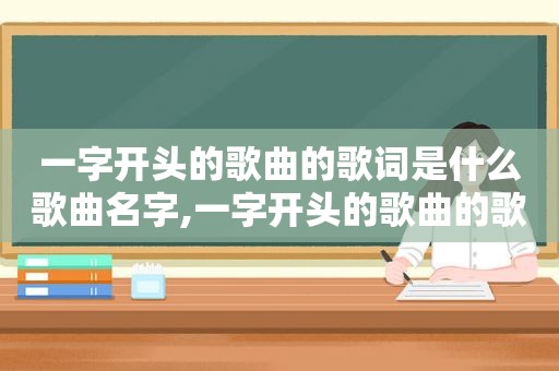 一字开头的歌曲的歌词是什么歌曲名字,一字开头的歌曲的歌词是什么歌