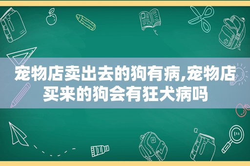 宠物店卖出去的狗有病,宠物店买来的狗会有狂犬病吗