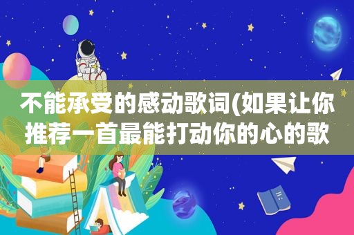 不能承受的感动歌词(如果让你推荐一首最能打动你的心的歌或纯音乐，你推荐哪一首)