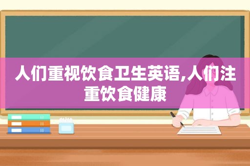 人们重视饮食卫生英语,人们注重饮食健康