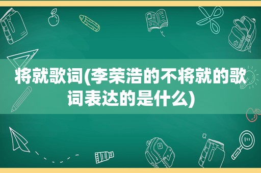 将就歌词(李荣浩的不将就的歌词表达的是什么)