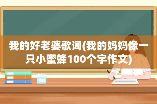 我的好老婆歌词(我的妈妈像一只小蜜蜂100个字作文)