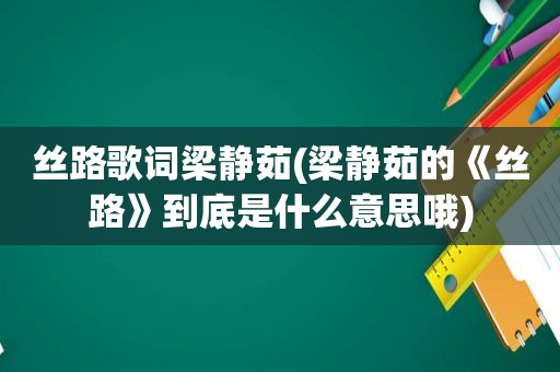 丝路歌词梁静茹(梁静茹的《丝路》到底是什么意思哦)