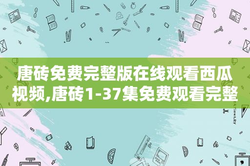 唐砖免费完整版在线观看西瓜视频,唐砖1-37集免费观看完整