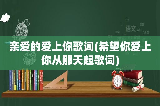 亲爱的爱上你歌词(希望你爱上你从那天起歌词)