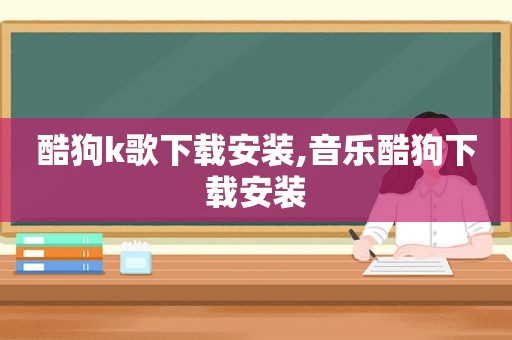 酷狗k歌下载安装,音乐酷狗下载安装