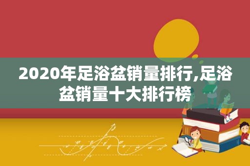 2020年足浴盆销量排行,足浴盆销量十大排行榜