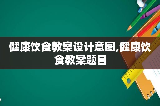 健康饮食教案设计意图,健康饮食教案题目