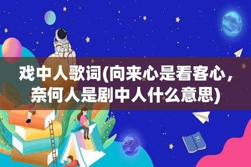 戏中人歌词(向来心是看客心，奈何人是剧中人什么意思)