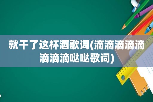 就干了这杯酒歌词(滴滴滴滴滴滴滴滴哒哒歌词)