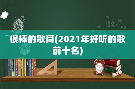 很棒的歌词(2021年好听的歌前十名)