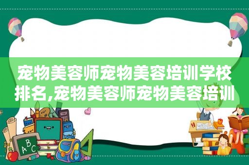 宠物美容师宠物美容培训学校排名,宠物美容师宠物美容培训