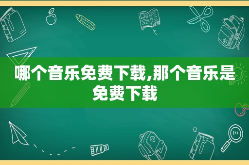 哪个音乐免费下载,那个音乐是免费下载