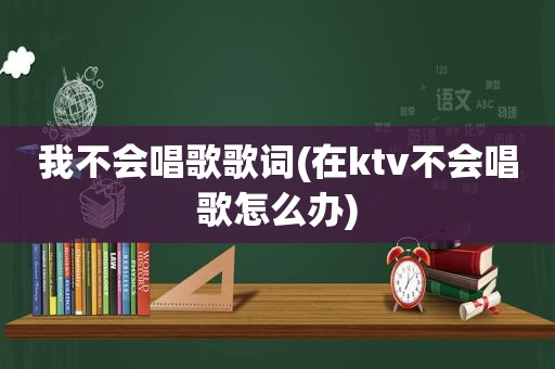 我不会唱歌歌词(在ktv不会唱歌怎么办)