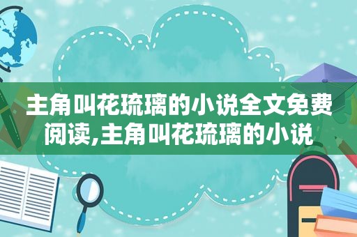 主角叫花琉璃的小说全文免费阅读,主角叫花琉璃的小说